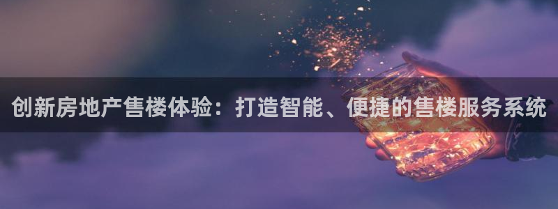 澳门和记官网：创新房地产售楼体验：打造智能、便捷的售楼服务系
