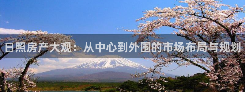 和记电游官网：日照房产大观：从中心到外围的市场布局与规划