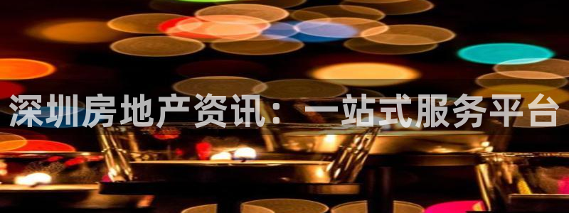 和记h8官网：深圳房地产资讯：一站式服务平台