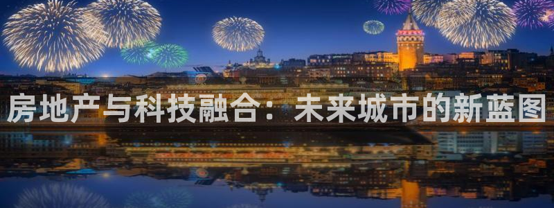 和记娱乐h8官网：房地产与科技融合：未来城市的新蓝图