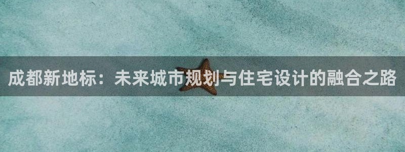 和记电讯香港官网：成都新地标：未来城市规划与住宅设计的融合之