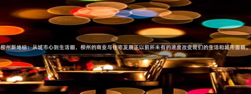 和记娱哪个位置h88285官网：柳州新地标：从城市心到生活圈