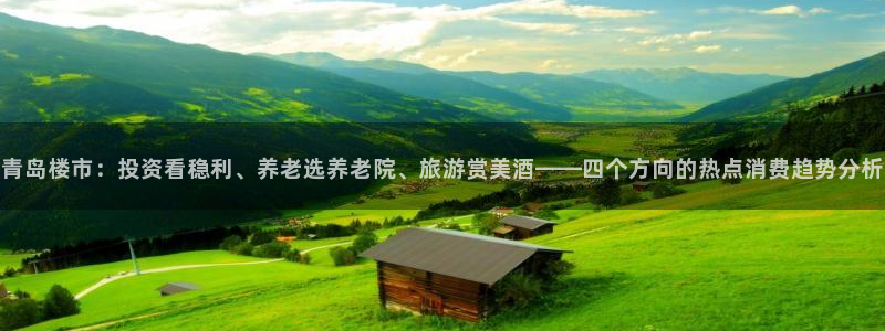 和记3官网：青岛楼市：投资看稳利、养老选养老院、旅游赏美酒—