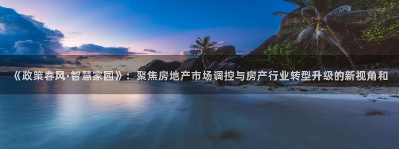 和记官网h88：《政策春风·智慧家园》：聚焦房地产市场调控与