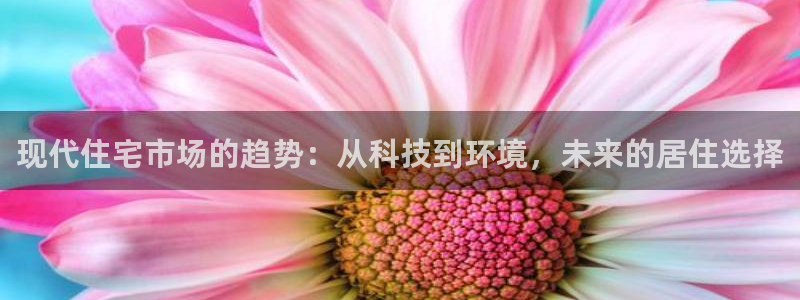 和记官网平台入口：现代住宅市场的趋势：从科技到环境，未来的居
