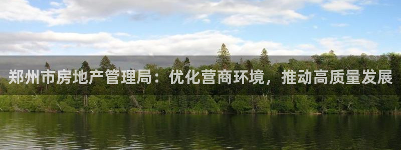 和记官网充值：郑州市房地产管理局：优化营商环境，推动高质量发