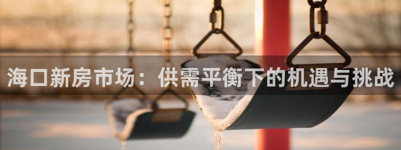 和记电讯澳门官网：海口新房市场：供需平衡下的机遇与挑战