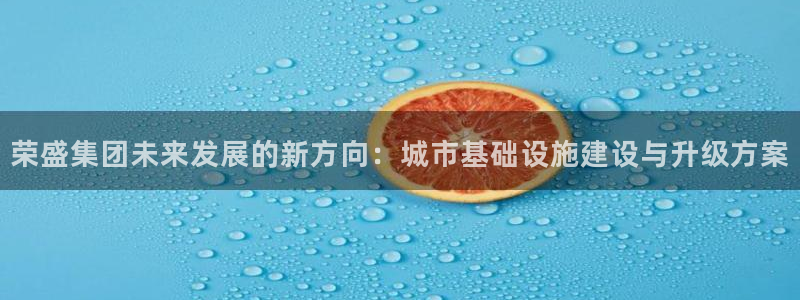 和记大合城dk2官网：荣盛集团未来发展的新方向：城市基础设施
