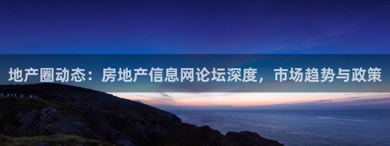 和记火爆官网：地产圈动态：房地产信息网论坛深度，市场趋势与政