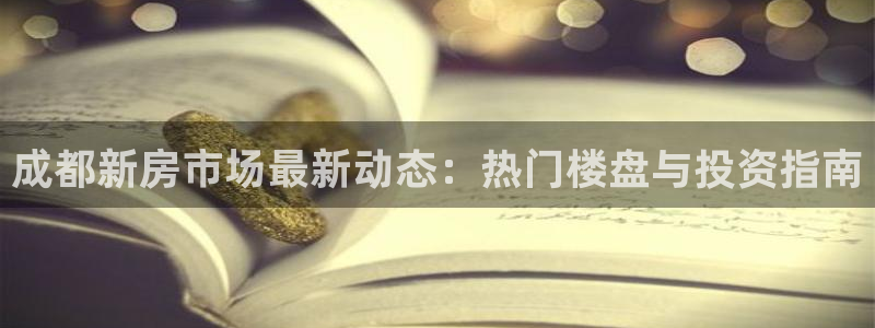 江苏和记伟业官网：成都新房市场最新动态：热门楼盘与投资指南