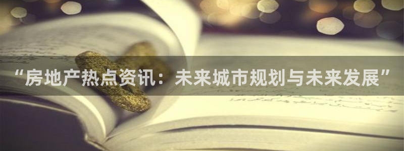 h88和记官网：“房地产热点资讯：未来城市规划与未来发展”