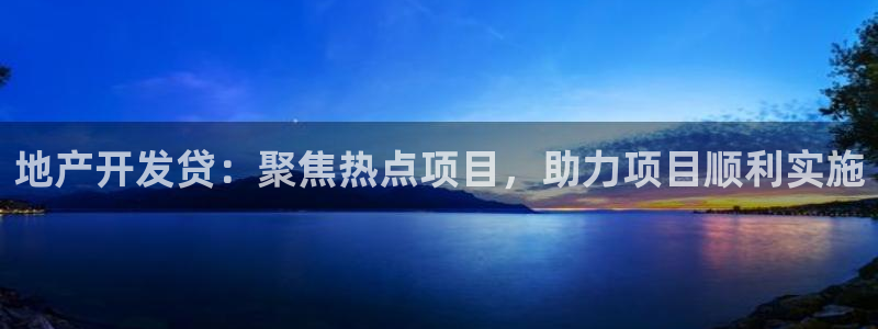 澳门3和记官网：地产开发贷：聚焦热点项目，助力项目顺利实施